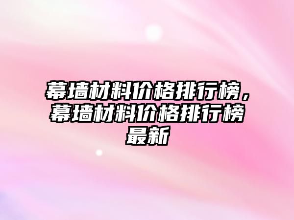 幕墻材料價格排行榜，幕墻材料價格排行榜最新