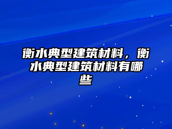 衡水典型建筑材料，衡水典型建筑材料有哪些