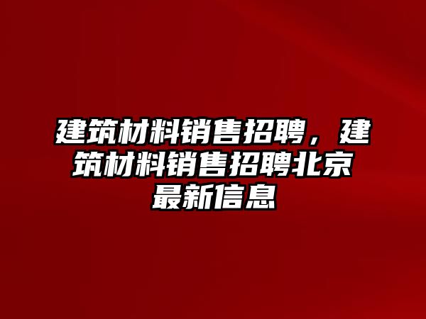 建筑材料銷(xiāo)售招聘，建筑材料銷(xiāo)售招聘北京最新信息