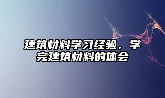 建筑材料學(xué)習(xí)經(jīng)驗，學(xué)完建筑材料的體會