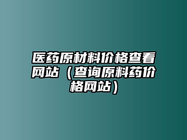 醫(yī)藥原材料價格查看網(wǎng)站（查詢原料藥價格網(wǎng)站）