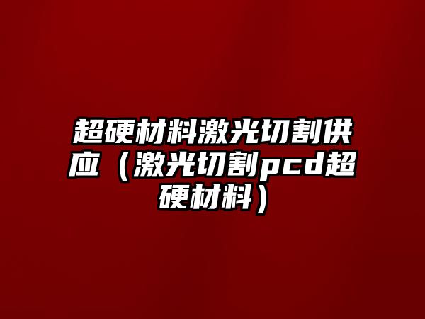 超硬材料激光切割供應(yīng)（激光切割pcd超硬材料）