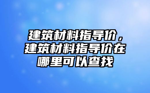 建筑材料指導(dǎo)價，建筑材料指導(dǎo)價在哪里可以查找