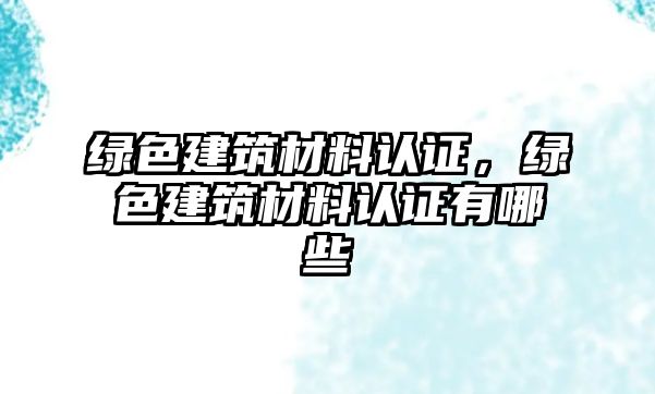 綠色建筑材料認證，綠色建筑材料認證有哪些