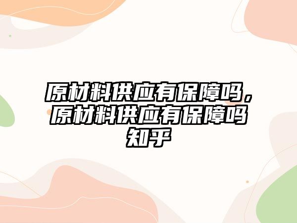 原材料供應(yīng)有保障嗎，原材料供應(yīng)有保障嗎知乎