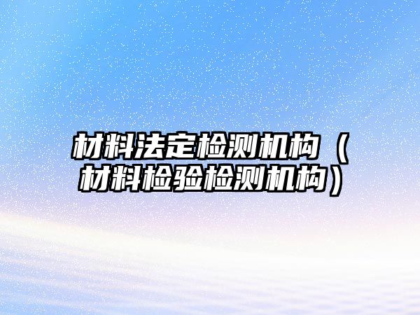 材料法定檢測機構(gòu)（材料檢驗檢測機構(gòu)）