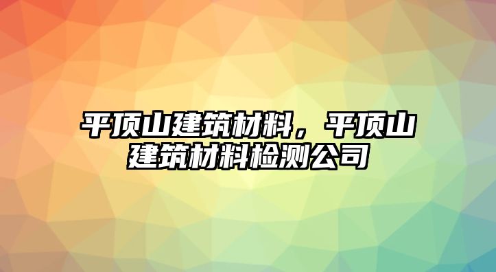 平頂山建筑材料，平頂山建筑材料檢測公司