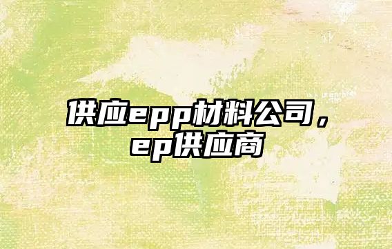 供應(yīng)epp材料公司，ep供應(yīng)商