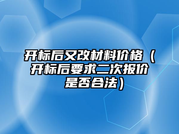 開標后又改材料價格（開標后要求二次報價 是否合法）