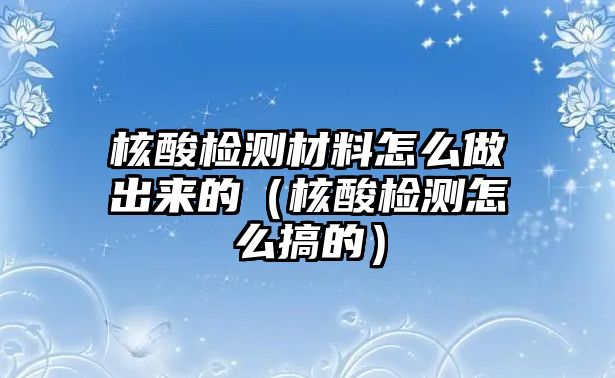 核酸檢測(cè)材料怎么做出來(lái)的（核酸檢測(cè)怎么搞的）