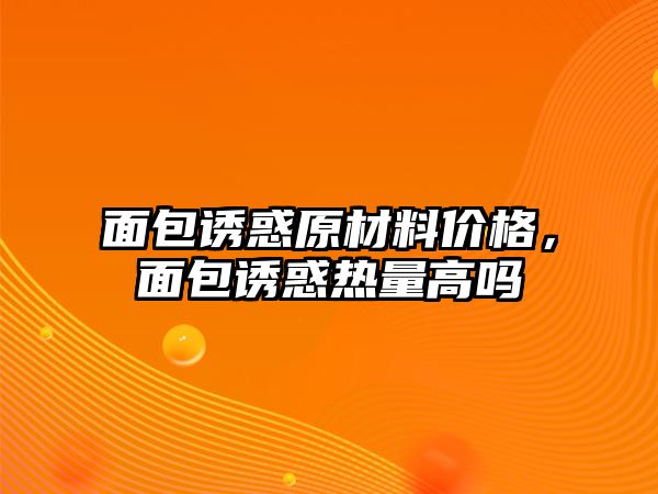 面包誘惑原材料價(jià)格，面包誘惑熱量高嗎