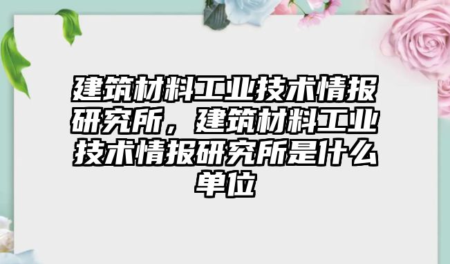 建筑材料工業(yè)技術(shù)情報(bào)研究所，建筑材料工業(yè)技術(shù)情報(bào)研究所是什么單位