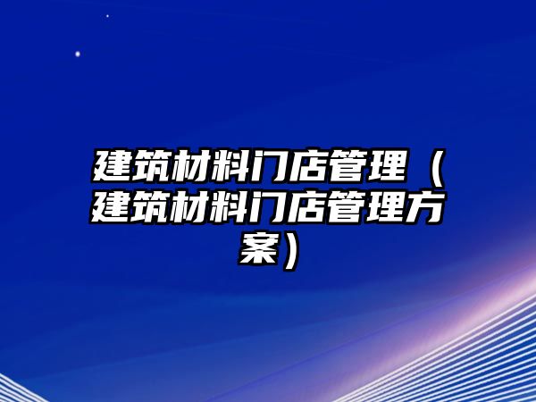 建筑材料門店管理（建筑材料門店管理方案）