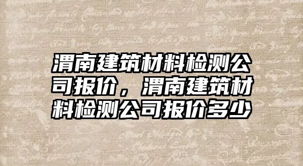 渭南建筑材料檢測公司報價，渭南建筑材料檢測公司報價多少