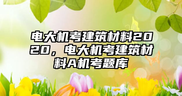 電大機考建筑材料2020，電大機考建筑材料A機考題庫