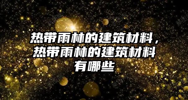 熱帶雨林的建筑材料，熱帶雨林的建筑材料有哪些