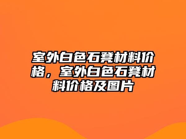 室外白色石凳材料價格，室外白色石凳材料價格及圖片