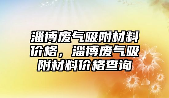 淄博廢氣吸附材料價格，淄博廢氣吸附材料價格查詢