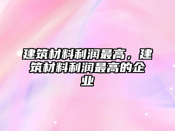 建筑材料利潤(rùn)最高，建筑材料利潤(rùn)最高的企業(yè)