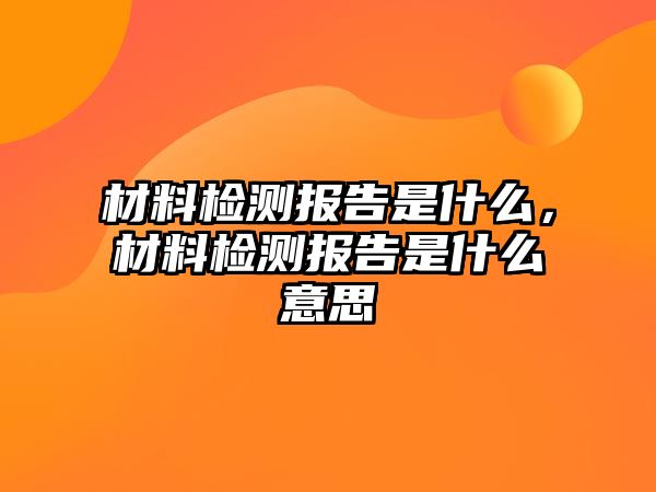 材料檢測報告是什么，材料檢測報告是什么意思