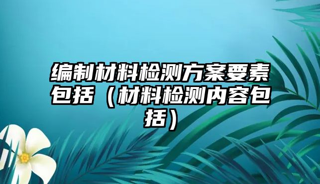 編制材料檢測(cè)方案要素包括（材料檢測(cè)內(nèi)容包括）