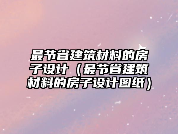 最節(jié)省建筑材料的房子設計（最節(jié)省建筑材料的房子設計圖紙）