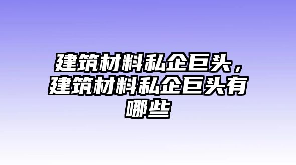 建筑材料私企巨頭，建筑材料私企巨頭有哪些