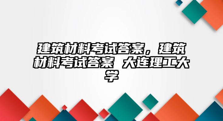 建筑材料考試答案，建筑材料考試答案 大連理工大學(xué)