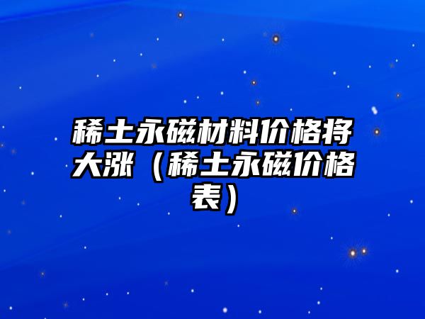 稀土永磁材料價格將大漲（稀土永磁價格表）