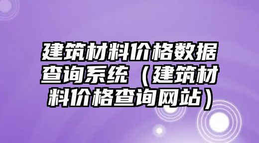 建筑材料價格數(shù)據(jù)查詢系統(tǒng)（建筑材料價格查詢網(wǎng)站）