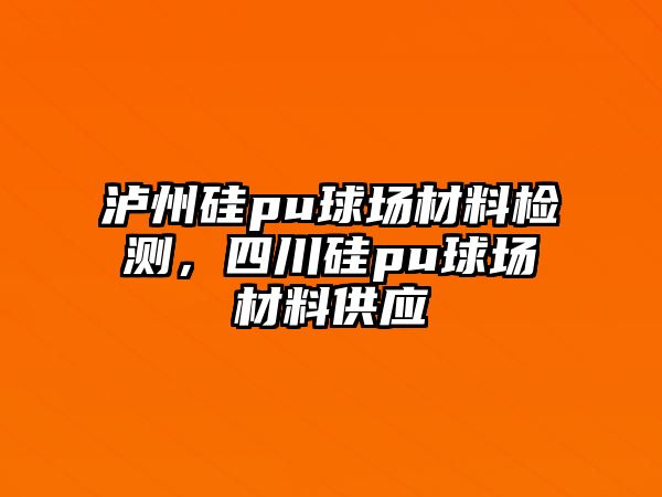 瀘州硅pu球場材料檢測，四川硅pu球場材料供應