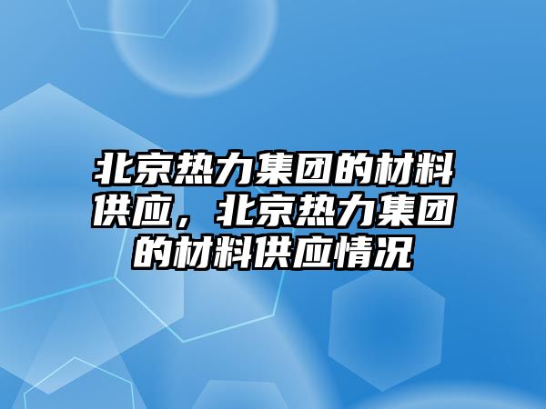 北京熱力集團的材料供應(yīng)，北京熱力集團的材料供應(yīng)情況