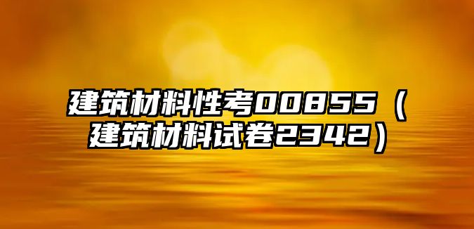 建筑材料性考00855（建筑材料試卷2342）