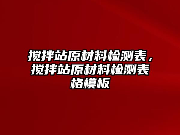 攪拌站原材料檢測表，攪拌站原材料檢測表格模板