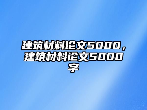 建筑材料論文5000，建筑材料論文5000字