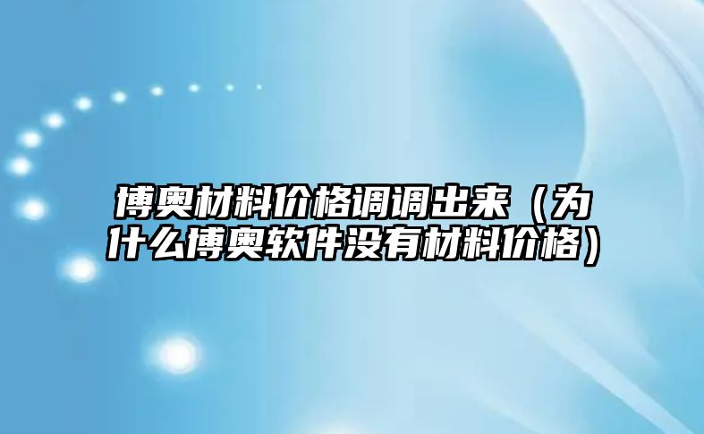 博奧材料價(jià)格調(diào)調(diào)出來(lái)（為什么博奧軟件沒(méi)有材料價(jià)格）