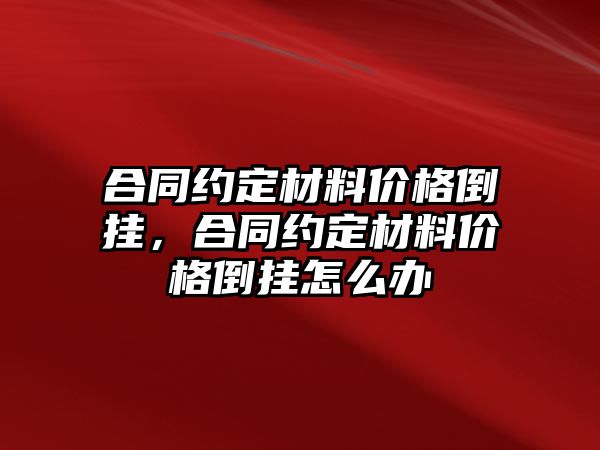 合同約定材料價(jià)格倒掛，合同約定材料價(jià)格倒掛怎么辦