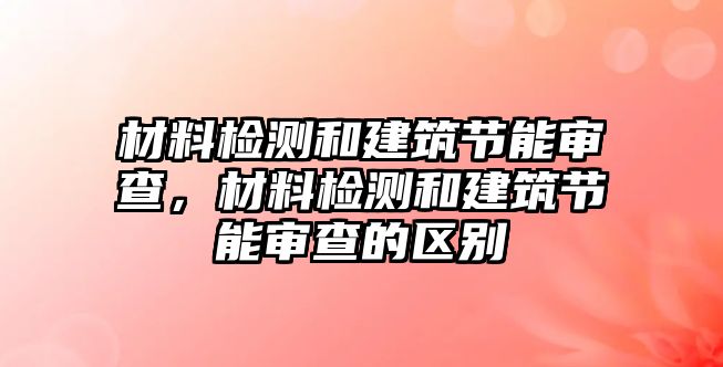 材料檢測和建筑節(jié)能審查，材料檢測和建筑節(jié)能審查的區(qū)別