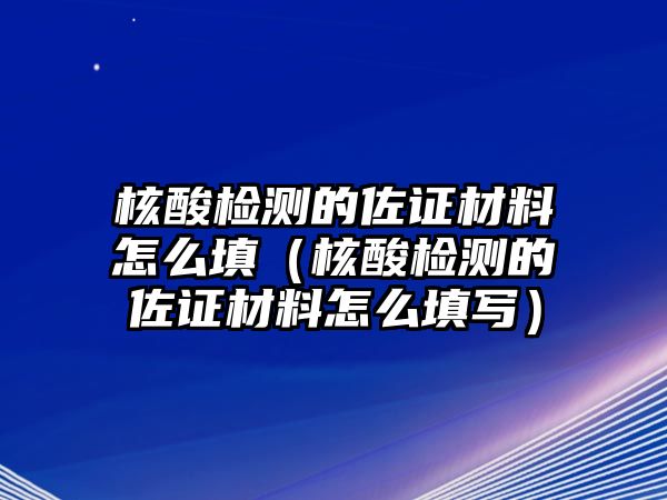 核酸檢測(cè)的佐證材料怎么填（核酸檢測(cè)的佐證材料怎么填寫）