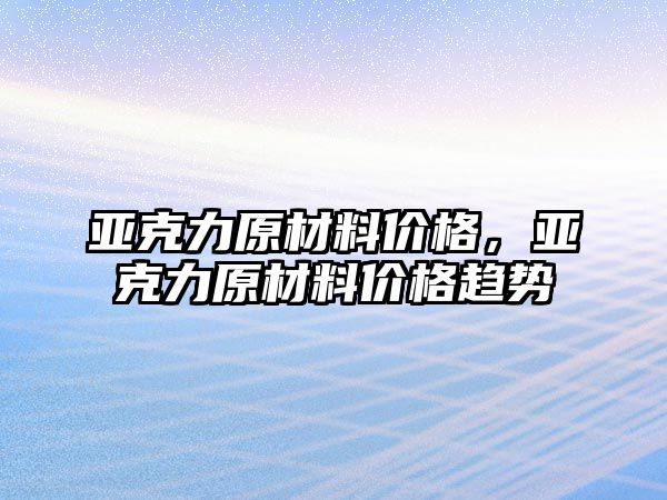 亞克力原材料價格，亞克力原材料價格趨勢