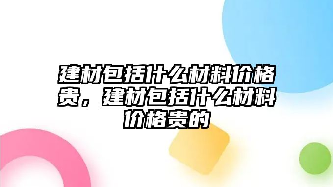 建材包括什么材料價格貴，建材包括什么材料價格貴的