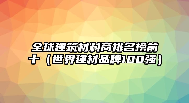 全球建筑材料商排名榜前十（世界建材品牌100強(qiáng)）