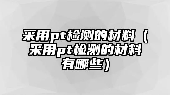 采用pt檢測的材料（采用pt檢測的材料有哪些）