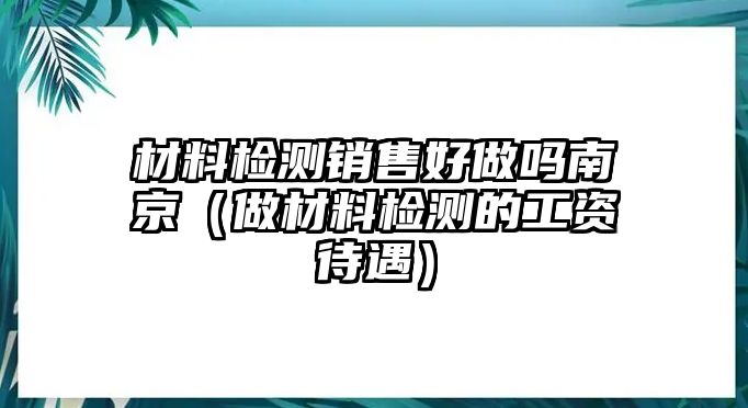 材料檢測銷售好做嗎南京（做材料檢測的工資待遇）