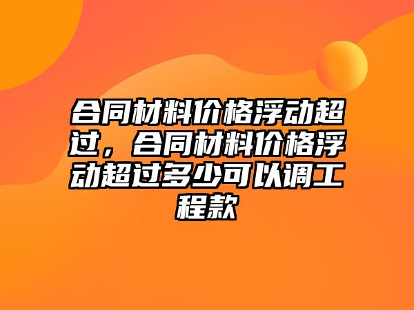 合同材料價格浮動超過，合同材料價格浮動超過多少可以調(diào)工程款