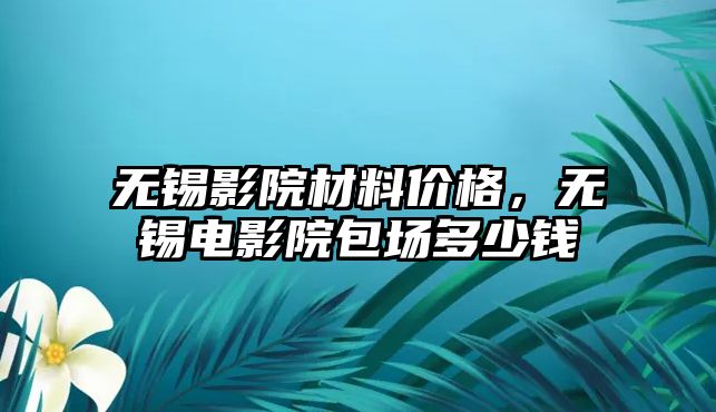 無錫影院材料價(jià)格，無錫電影院包場多少錢