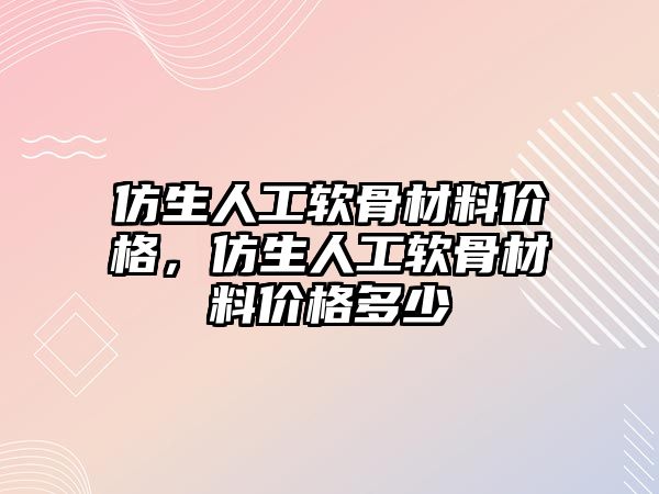 仿生人工軟骨材料價格，仿生人工軟骨材料價格多少