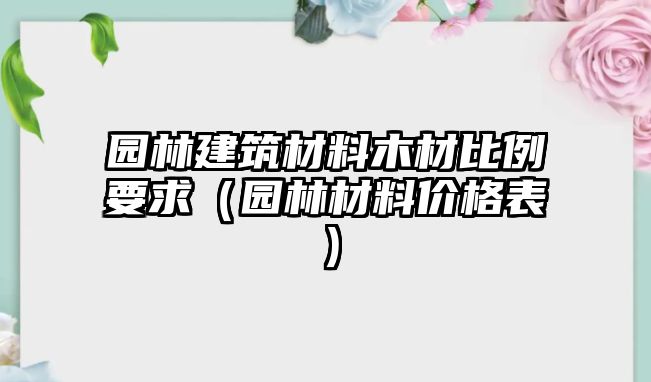 園林建筑材料木材比例要求（園林材料價格表）