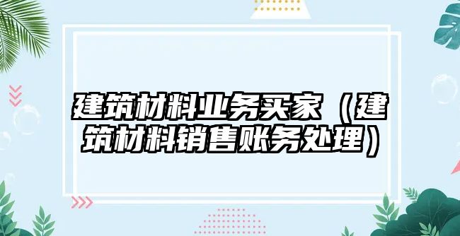 建筑材料業(yè)務(wù)買家（建筑材料銷售賬務(wù)處理）