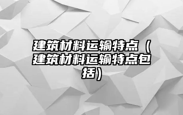 建筑材料運輸特點（建筑材料運輸特點包括）